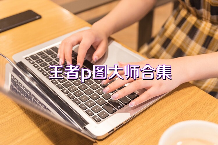 王者p图大师合集