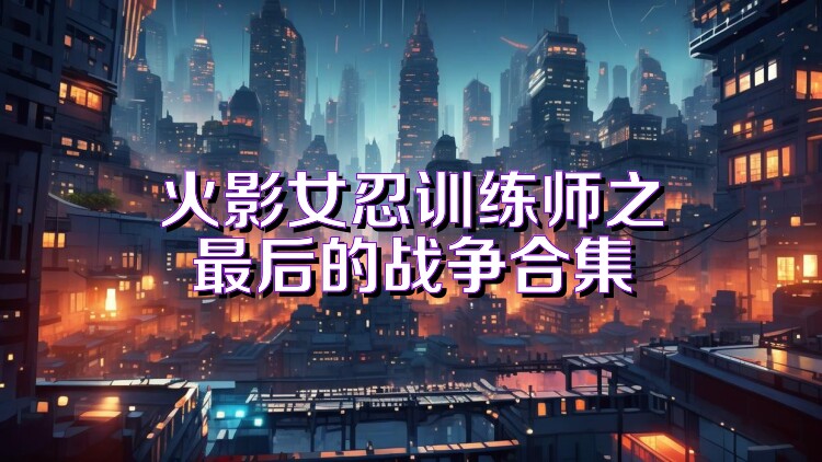 火影女忍训练师之最后的战争合集