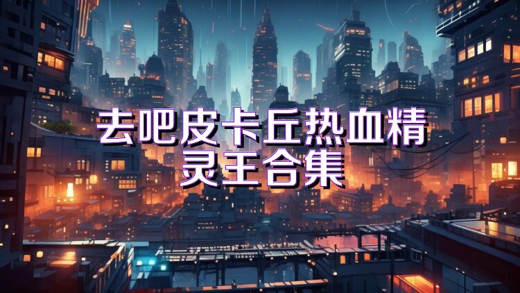 去吧皮卡丘热血精灵王合集