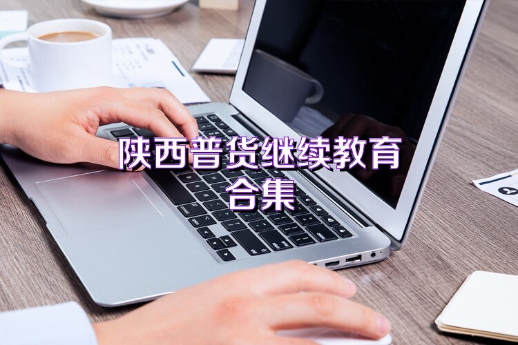 陕西普货继续教育合集