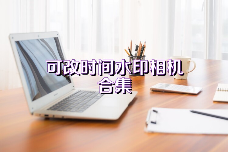 可改时间水印相机合集