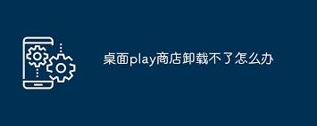 play商店应用无法卸载怎么办