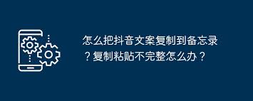 抖音文案复制粘贴不完整怎么解决
