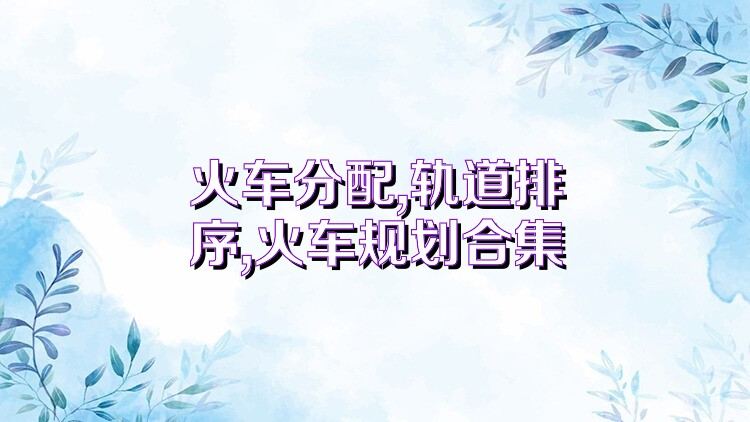 火车分配,轨道排序,火车规划合集