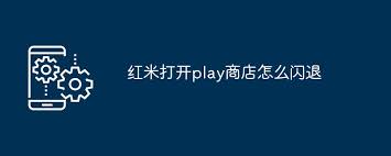 为什么打开谷歌Play商店会闪退？解决Google Play商店闪退的方法